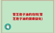 雪芝孢子油的功效(雪芝孢子油的健康益处)