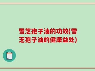 雪芝孢子油的功效(雪芝孢子油的健康益处)