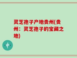 灵芝孢子产地贵州(贵州：灵芝孢子的宝藏之地)