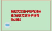 破壁灵芝孢子粉有减体重(破壁灵芝孢子粉帮助减重)