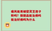 痛风能用破壁灵芝孢子粉吗？保健品能治病吗能治好病吗为什么