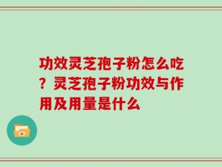 功效灵芝孢子粉怎么吃？灵芝孢子粉功效与作用及用量是什么