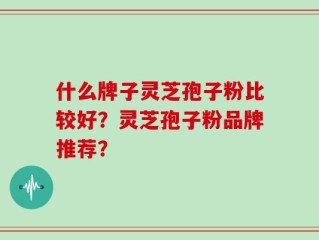 什么牌子灵芝孢子粉比较好？灵芝孢子粉品牌推荐？
