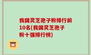 我国灵芝孢子粉排行前10名(我国灵芝孢子粉十强排行榜)
