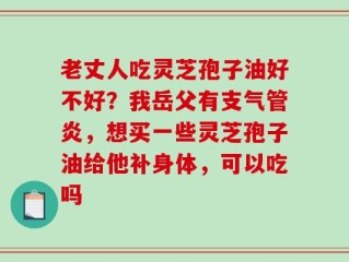 老丈人吃灵芝孢子油好不好？我岳父有支气管炎，想买一些灵芝孢子油给他补身体，可以吃吗