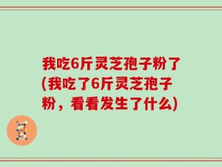 我吃6斤灵芝孢子粉了(我吃了6斤灵芝孢子粉，看看发生了什么)