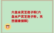 六盘水灵芝孢子粉(六盘水产灵芝孢子粉，天然健康保障)
