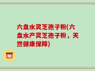 六盘水灵芝孢子粉(六盘水产灵芝孢子粉，天然健康保障)