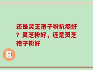 还是灵芝孢子粉抗癌好？灵芝粉好，还是灵芝孢子粉好
