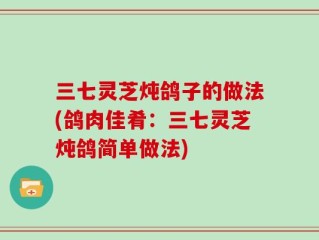 三七灵芝炖鸽子的做法(鸽肉佳肴：三七灵芝炖鸽简单做法)