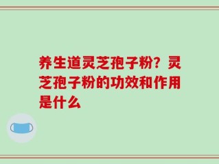 养生道灵芝孢子粉？灵芝孢子粉的功效和作用是什么