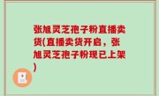 张旭灵芝孢子粉直播卖货(直播卖货开启，张旭灵芝孢子粉现已上架)