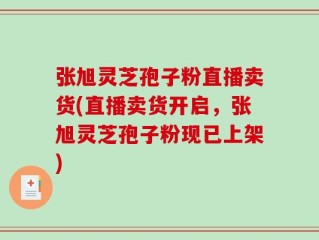 张旭灵芝孢子粉直播卖货(直播卖货开启，张旭灵芝孢子粉现已上架)