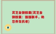 灵芝金御胶囊(灵芝金御胶囊：强强联手，助您养生抗老)