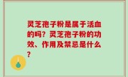 灵芝孢子粉是属于活血的吗？灵芝孢子粉的功效、作用及禁忌是什么？