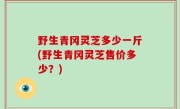 野生青冈灵芝多少一斤(野生青冈灵芝售价多少？)