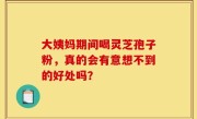 大姨妈期间喝灵芝孢子粉，真的会有意想不到的好处吗？