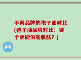 不同品牌的孢子油对比(孢子油品牌对比：哪个更能滋润肌肤？)