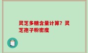 灵芝多糖含量计算？灵芝孢子粉密度