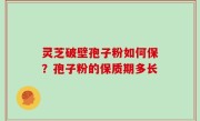 灵芝破壁孢子粉如何保？孢子粉的保质期多长