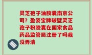 灵芝孢子油胶囊南京公司？盈姿宝牌破壁灵芝孢子粉胶囊在国家食品药品监管局注册了吗我没弄清