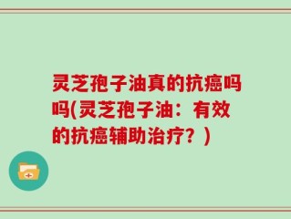 灵芝孢子油真的抗癌吗吗(灵芝孢子油：有效的抗癌辅助治疗？)
