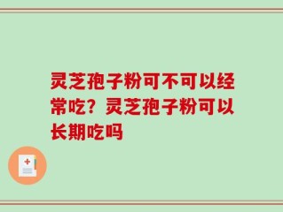 灵芝孢子粉可不可以经常吃？灵芝孢子粉可以长期吃吗