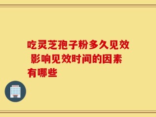 吃灵芝孢子粉多久见效 影响见效时间的因素有哪些