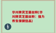 华川牌灵芝菌丝粉(华川牌灵芝菌丝粉：强力养生保健佳品)
