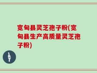 宽甸县灵芝孢子粉(宽甸县生产高质量灵芝孢子粉)