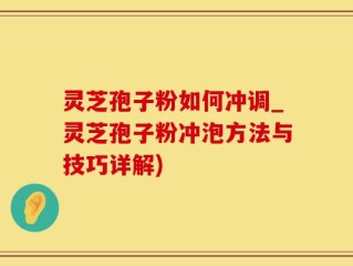 灵芝孢子粉如何冲调_灵芝孢子粉冲泡方法与技巧详解)