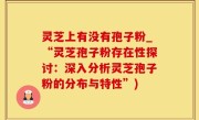 灵芝上有没有孢子粉_“灵芝孢子粉存在性探讨：深入分析灵芝孢子粉的分布与特性”)