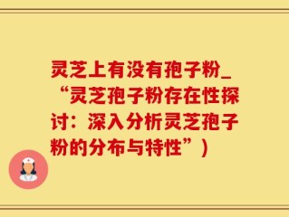 灵芝上有没有孢子粉_“灵芝孢子粉存在性探讨：深入分析灵芝孢子粉的分布与特性”)