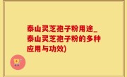 泰山灵芝孢子粉用途_泰山灵芝孢子粉的多种应用与功效)