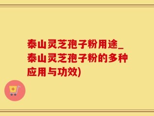 泰山灵芝孢子粉用途_泰山灵芝孢子粉的多种应用与功效)