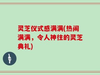 灵芝仪式感满满(热闹满满，令人神往的灵芝典礼)