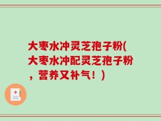 大枣水冲灵芝孢子粉(大枣水冲配灵芝孢子粉，营养又补气！)
