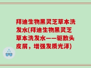 拜迪生物黑灵芝草本洗发水(拜迪生物黑灵芝草本洗发水——驱散头皮屑，增强发质光泽)