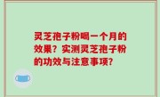 灵芝孢子粉喝一个月的效果？实测灵芝孢子粉的功效与注意事项？