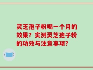 灵芝孢子粉喝一个月的效果？实测灵芝孢子粉的功效与注意事项？