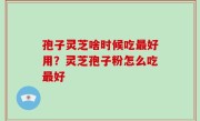 孢子灵芝啥时候吃最好用？灵芝孢子粉怎么吃最好