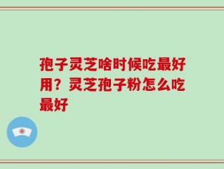 孢子灵芝啥时候吃最好用？灵芝孢子粉怎么吃最好