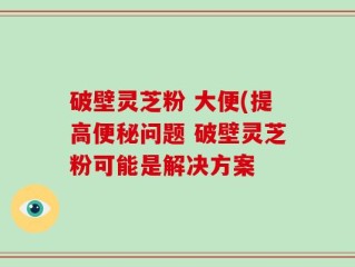 破壁灵芝粉 大便(提高便秘问题 破壁灵芝粉可能是解决方案