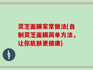 灵芝面膜家常做法(自制灵芝面膜简单方法，让你肌肤更健康)