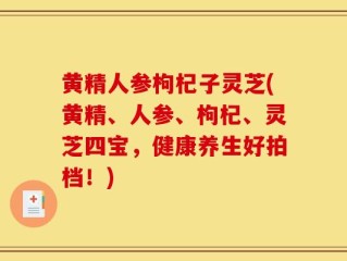 黄精人参枸杞子灵芝(黄精、人参、枸杞、灵芝四宝，健康养生好拍档！)