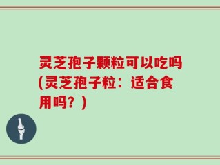 灵芝孢子颗粒可以吃吗(灵芝孢子粒：适合食用吗？)