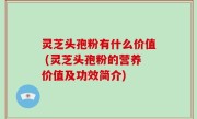 灵芝头孢粉有什么价值 (灵芝头孢粉的营养价值及功效简介)