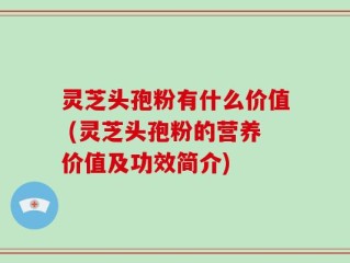 灵芝头孢粉有什么价值 (灵芝头孢粉的营养价值及功效简介)