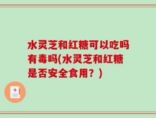 水灵芝和红糖可以吃吗有毒吗(水灵芝和红糖是否安全食用？)