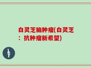 白灵芝脑肿瘤(白灵芝：抗肿瘤新希望)